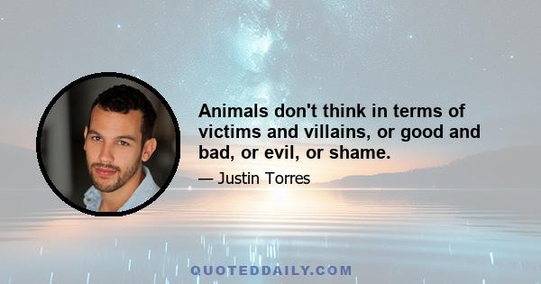 Animals don't think in terms of victims and villains, or good and bad, or evil, or shame.