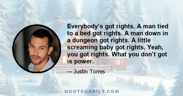 Everybody’s got rights. A man tied to a bed got rights. A man down in a dungeon got rights. A little screaming baby got rights. Yeah, you got rights. What you don’t got is power.