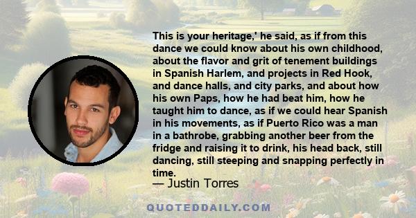 This is your heritage,' he said, as if from this dance we could know about his own childhood, about the flavor and grit of tenement buildings in Spanish Harlem, and projects in Red Hook, and dance halls, and city parks, 