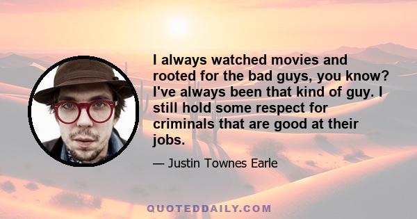 I always watched movies and rooted for the bad guys, you know? I've always been that kind of guy. I still hold some respect for criminals that are good at their jobs.