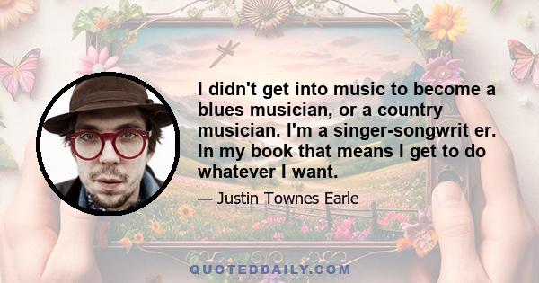 I didn't get into music to become a blues musician, or a country musician. I'm a singer-songwrit er. In my book that means I get to do whatever I want.