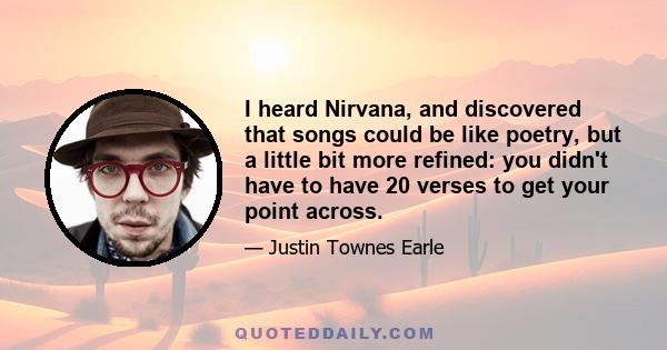 I heard Nirvana, and discovered that songs could be like poetry, but a little bit more refined: you didn't have to have 20 verses to get your point across.