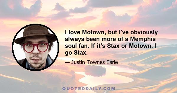 I love Motown, but I've obviously always been more of a Memphis soul fan. If it's Stax or Motown, I go Stax.