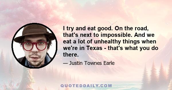 I try and eat good. On the road, that's next to impossible. And we eat a lot of unhealthy things when we're in Texas - that's what you do there.