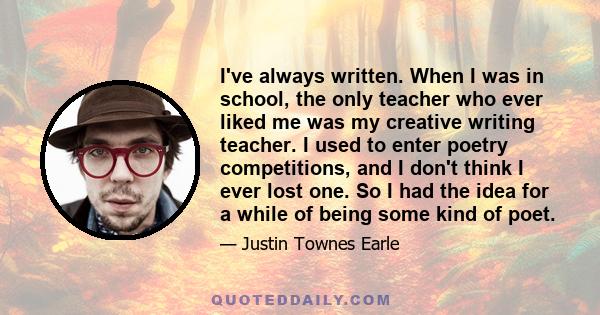 I've always written. When I was in school, the only teacher who ever liked me was my creative writing teacher. I used to enter poetry competitions, and I don't think I ever lost one. So I had the idea for a while of