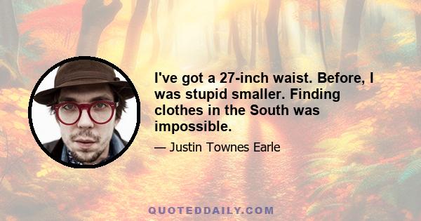 I've got a 27-inch waist. Before, I was stupid smaller. Finding clothes in the South was impossible.