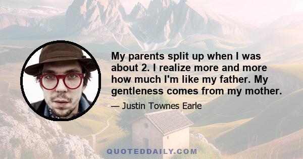 My parents split up when I was about 2. I realize more and more how much I'm like my father. My gentleness comes from my mother.