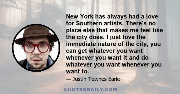 New York has always had a love for Southern artists. There's no place else that makes me feel like the city does. I just love the immediate nature of the city, you can get whatever you want whenever you want it and do