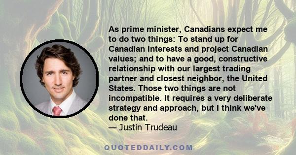 As prime minister, Canadians expect me to do two things: To stand up for Canadian interests and project Canadian values; and to have a good, constructive relationship with our largest trading partner and closest