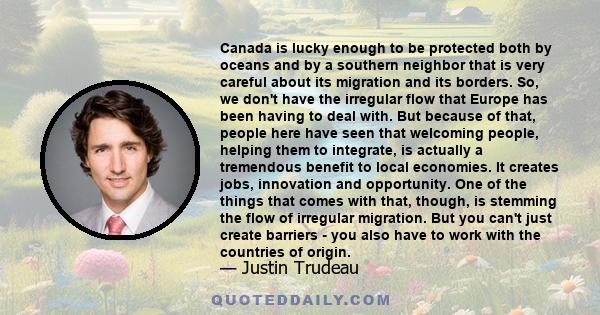 Canada is lucky enough to be protected both by oceans and by a southern neighbor that is very careful about its migration and its borders. So, we don't have the irregular flow that Europe has been having to deal with.