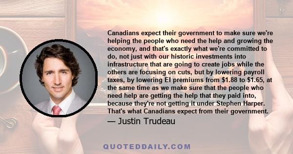 Canadians expect their government to make sure we're helping the people who need the help and growing the economy, and that's exactly what we're committed to do, not just with our historic investments into