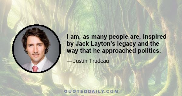 I am, as many people are, inspired by Jack Layton's legacy and the way that he approached politics.