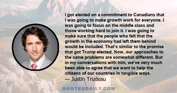 I got elected on a commitment to Canadians that I was going to make growth work for everyone. I was going to focus on the middle class and those working hard to join it. I was going to make sure that the people who felt 