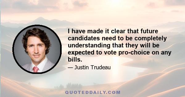 I have made it clear that future candidates need to be completely understanding that they will be expected to vote pro-choice on any bills.