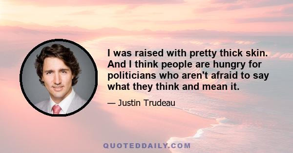 I was raised with pretty thick skin. And I think people are hungry for politicians who aren't afraid to say what they think and mean it.