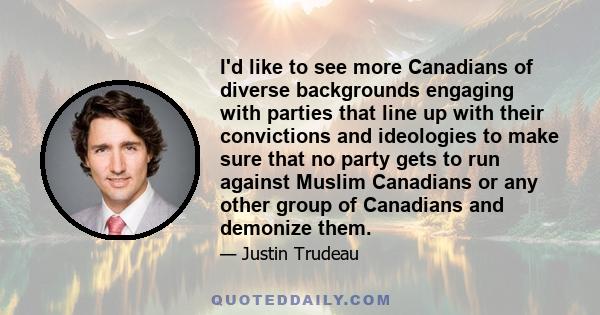 I'd like to see more Canadians of diverse backgrounds engaging with parties that line up with their convictions and ideologies to make sure that no party gets to run against Muslim Canadians or any other group of