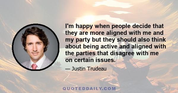 I'm happy when people decide that they are more aligned with me and my party but they should also think about being active and aligned with the parties that disagree with me on certain issues.