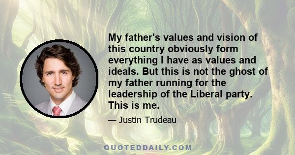 My father's values and vision of this country obviously form everything I have as values and ideals. But this is not the ghost of my father running for the leadership of the Liberal party. This is me.