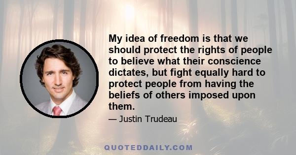 My idea of freedom is that we should protect the rights of people to believe what their conscience dictates, but fight equally hard to protect people from having the beliefs of others imposed upon them.