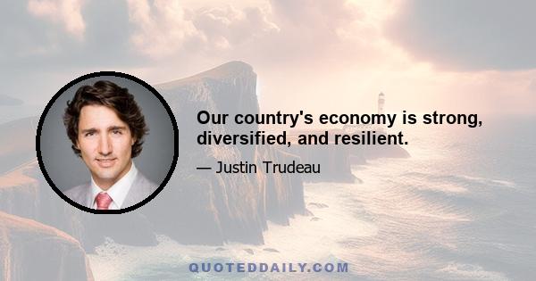 Our country's economy is strong, diversified, and resilient.