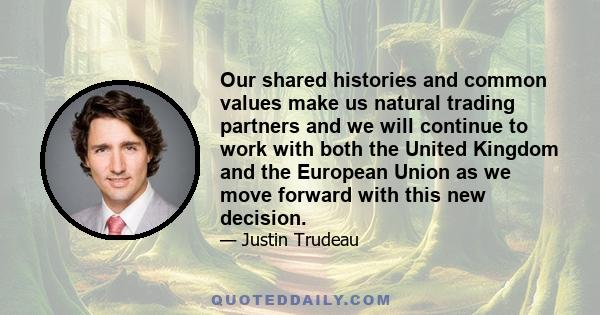 Our shared histories and common values make us natural trading partners and we will continue to work with both the United Kingdom and the European Union as we move forward with this new decision.