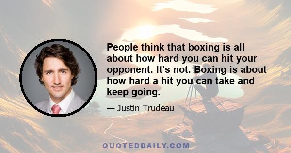 People think that boxing is all about how hard you can hit your opponent. It's not. Boxing is about how hard a hit you can take and keep going.