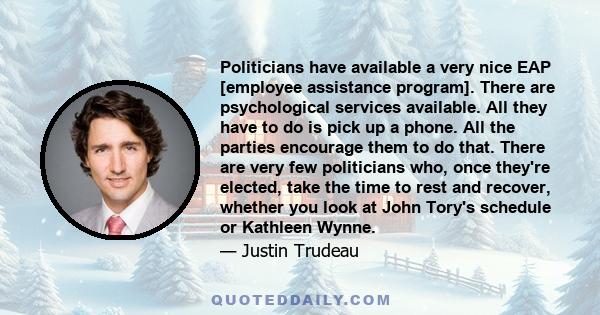 Politicians have available a very nice EAP [employee assistance program]. There are psychological services available. All they have to do is pick up a phone. All the parties encourage them to do that. There are very few 