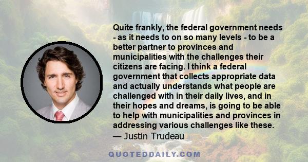 Quite frankly, the federal government needs - as it needs to on so many levels - to be a better partner to provinces and municipalities with the challenges their citizens are facing. I think a federal government that