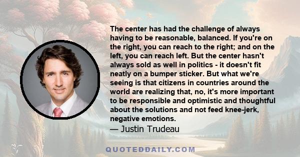 The center has had the challenge of always having to be reasonable, balanced. If you're on the right, you can reach to the right; and on the left, you can reach left. But the center hasn't always sold as well in