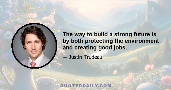 The way to build a strong future is by both protecting the environment and creating good jobs.