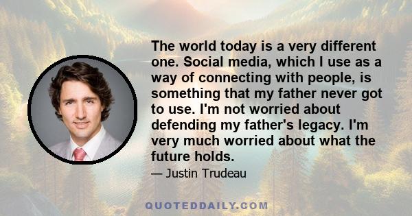 The world today is a very different one. Social media, which I use as a way of connecting with people, is something that my father never got to use. I'm not worried about defending my father's legacy. I'm very much