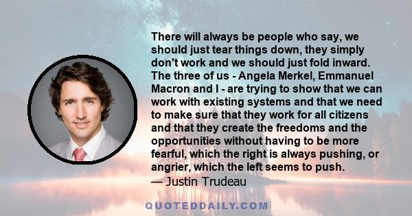 There will always be people who say, we should just tear things down, they simply don't work and we should just fold inward. The three of us - Angela Merkel, Emmanuel Macron and I - are trying to show that we can work