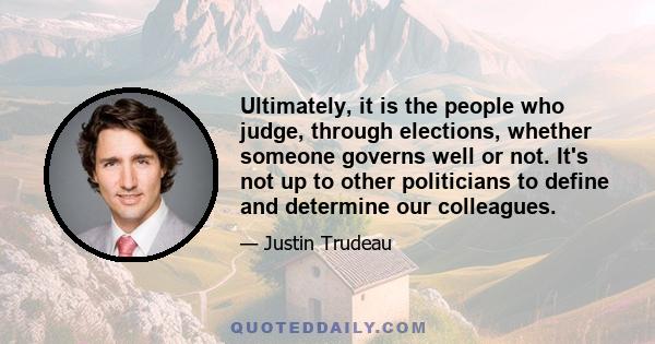 Ultimately, it is the people who judge, through elections, whether someone governs well or not. It's not up to other politicians to define and determine our colleagues.