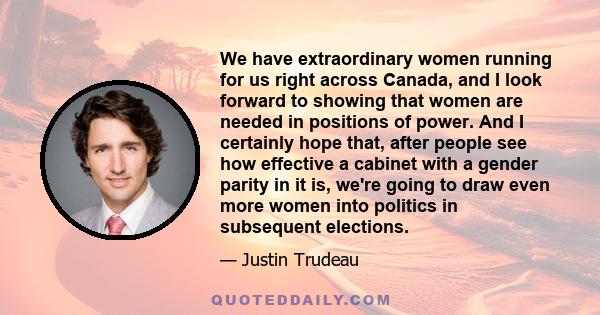 We have extraordinary women running for us right across Canada, and I look forward to showing that women are needed in positions of power. And I certainly hope that, after people see how effective a cabinet with a