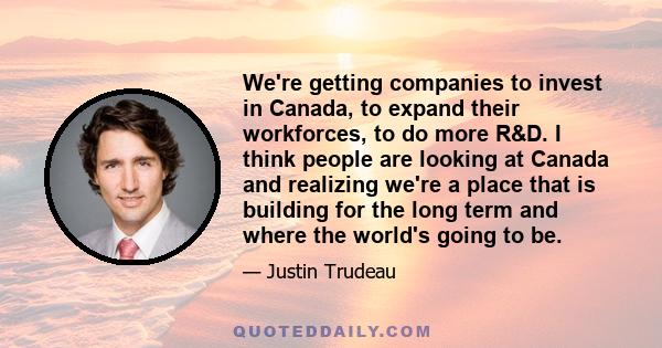 We're getting companies to invest in Canada, to expand their workforces, to do more R&D. I think people are looking at Canada and realizing we're a place that is building for the long term and where the world's going to 