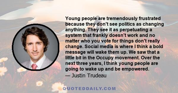 Young people are tremendously frustrated because they don't see politics as changing anything. They see it as perpetuating a system that frankly doesn't work and no matter who you vote for things don't really change.