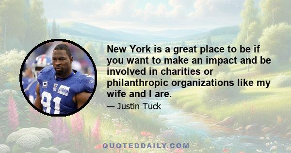 New York is a great place to be if you want to make an impact and be involved in charities or philanthropic organizations like my wife and I are.