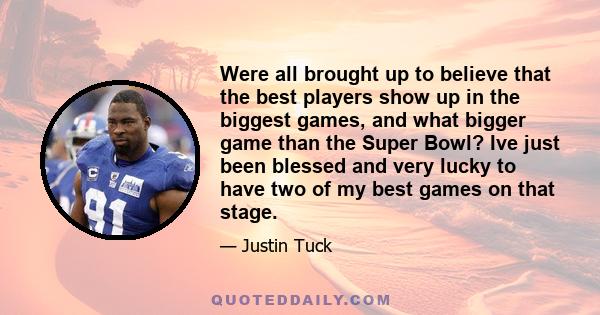 Were all brought up to believe that the best players show up in the biggest games, and what bigger game than the Super Bowl? Ive just been blessed and very lucky to have two of my best games on that stage.