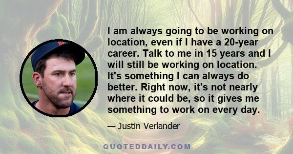 I am always going to be working on location, even if I have a 20-year career. Talk to me in 15 years and I will still be working on location. It's something I can always do better. Right now, it's not nearly where it