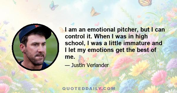 I am an emotional pitcher, but I can control it. When I was in high school, I was a little immature and I let my emotions get the best of me.