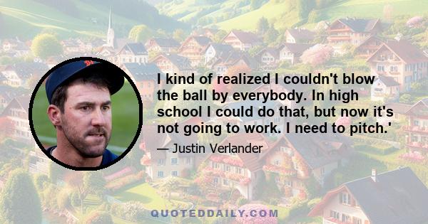 I kind of realized I couldn't blow the ball by everybody. In high school I could do that, but now it's not going to work. I need to pitch.'