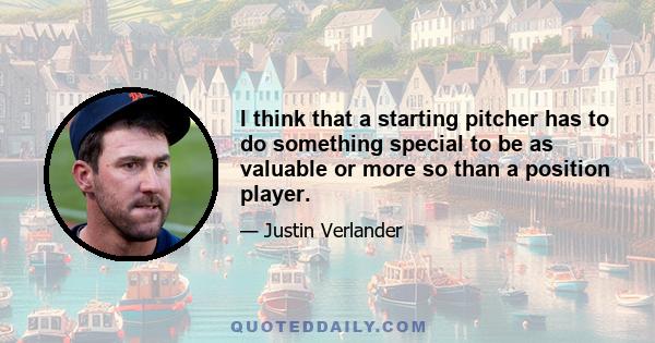 I think that a starting pitcher has to do something special to be as valuable or more so than a position player.