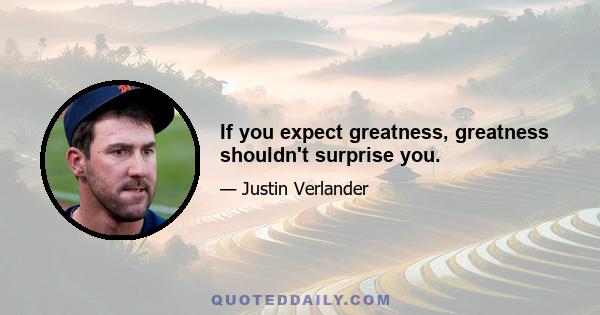 If you expect greatness, greatness shouldn't surprise you.