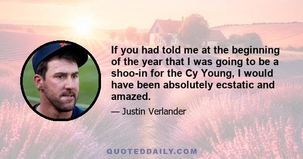 If you had told me at the beginning of the year that I was going to be a shoo-in for the Cy Young, I would have been absolutely ecstatic and amazed.