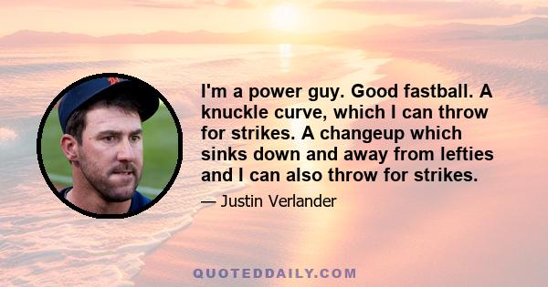 I'm a power guy. Good fastball. A knuckle curve, which I can throw for strikes. A changeup which sinks down and away from lefties and I can also throw for strikes.