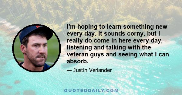 I'm hoping to learn something new every day. It sounds corny, but I really do come in here every day, listening and talking with the veteran guys and seeing what I can absorb.