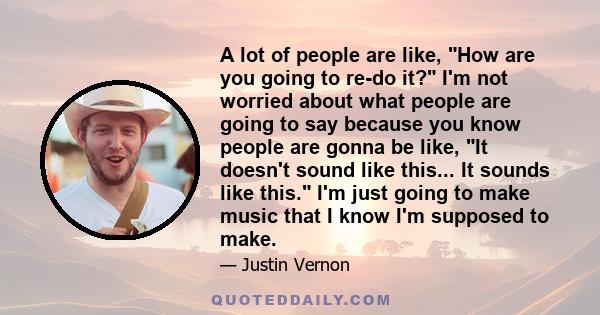 A lot of people are like, How are you going to re-do it? I'm not worried about what people are going to say because you know people are gonna be like, It doesn't sound like this... It sounds like this. I'm just going to 