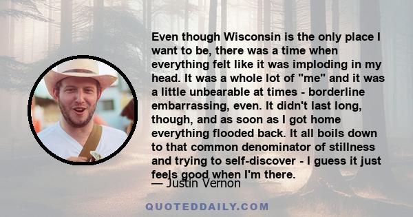 Even though Wisconsin is the only place I want to be, there was a time when everything felt like it was imploding in my head. It was a whole lot of me and it was a little unbearable at times - borderline embarrassing,