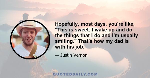Hopefully, most days, you're like, This is sweet. I wake up and do the things that I do and I'm usually smiling. That's how my dad is with his job.