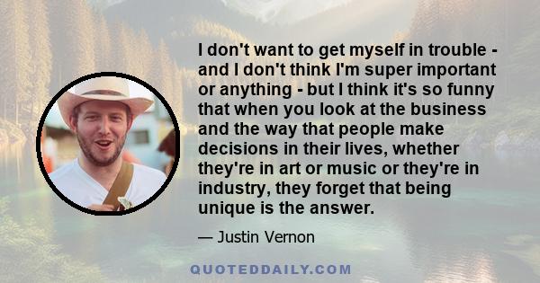 I don't want to get myself in trouble - and I don't think I'm super important or anything - but I think it's so funny that when you look at the business and the way that people make decisions in their lives, whether